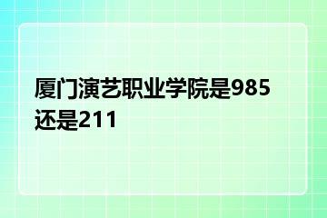 厦门演艺职业学院是985还是211？