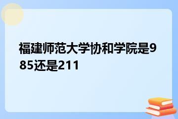 福建师范大学协和学院是985还是211？