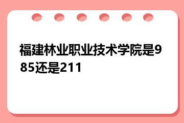 福建林业职业技术学院是985还是211？