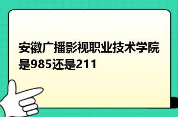 安徽广播影视职业技术学院是985还是211？