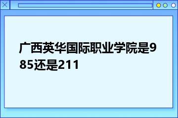 广西英华国际职业学院是985还是211？