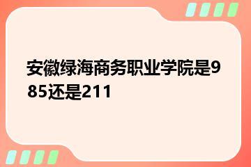 安徽绿海商务职业学院是985还是211？