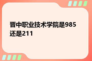 晋中职业技术学院是985还是211？