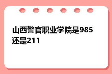 山西警官职业学院是985还是211？