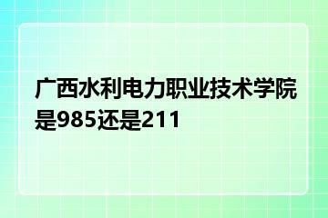 广西水利电力职业技术学院是985还是211？