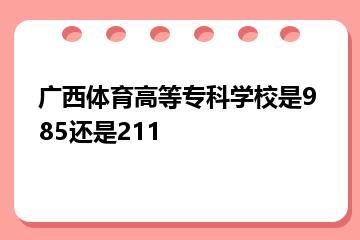 广西体育高等专科学校是985还是211？