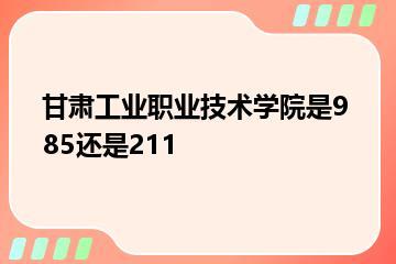 甘肃工业职业技术学院是985还是211？