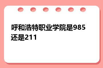 呼和浩特职业学院是985还是211？