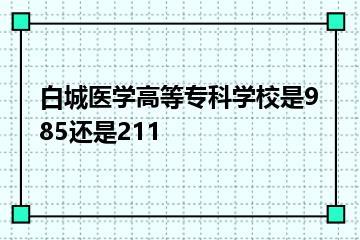 白城医学高等专科学校是985还是211？