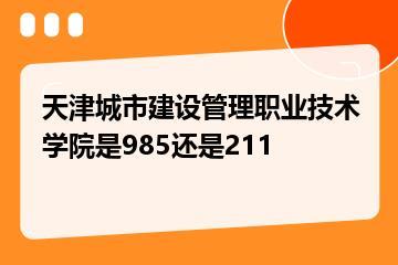 天津城市建设管理职业技术学院是985还是211？
