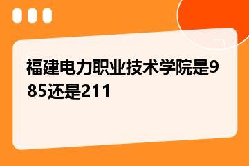 福建电力职业技术学院是985还是211？