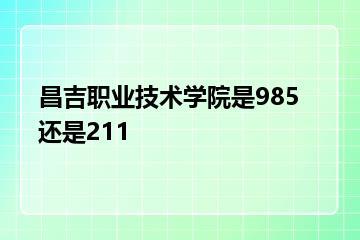 昌吉职业技术学院是985还是211？