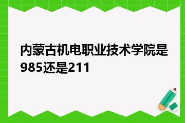 内蒙古机电职业技术学院是985还是211？