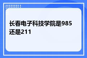 长春电子科技学院是985还是211？