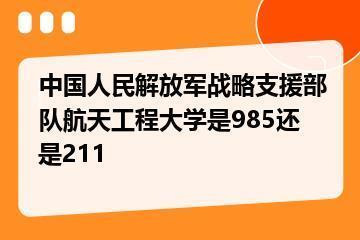 中国人民解放军战略支援部队航天工程大学是985还是211？