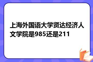 上海外国语大学贤达经济人文学院是985还是211？