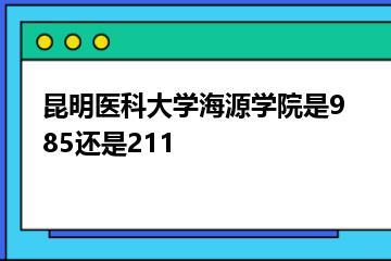 昆明医科大学海源学院是985还是211？