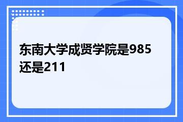 东南大学成贤学院是985还是211？