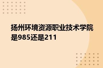 扬州环境资源职业技术学院是985还是211？