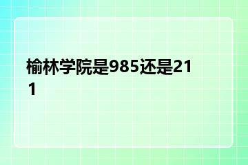 榆林学院是985还是211？