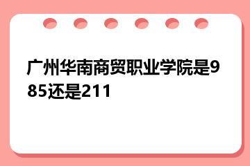广州华南商贸职业学院是985还是211？