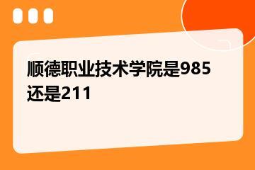 顺德职业技术学院是985还是211？