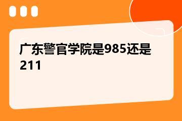 广东警官学院是985还是211？