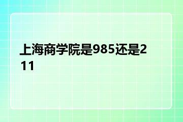 上海商学院是985还是211？