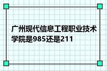 广州现代信息工程职业技术学院是985还是211？