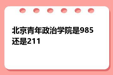 北京青年政治学院是985还是211？
