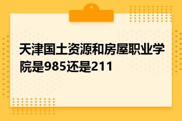 天津国土资源和房屋职业学院是985还是211？