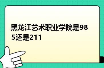 黑龙江艺术职业学院是985还是211？