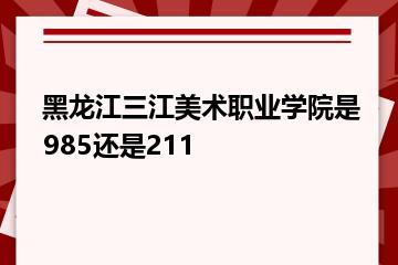 黑龙江三江美术职业学院是985还是211？