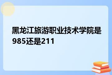 黑龙江旅游职业技术学院是985还是211？