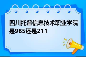 四川托普信息技术职业学院是985还是211？