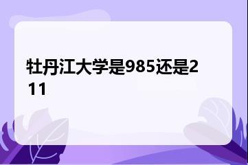 牡丹江大学是985还是211？
