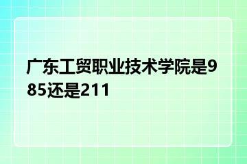 广东工贸职业技术学院是985还是211？