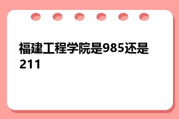 福建工程学院是985还是211？