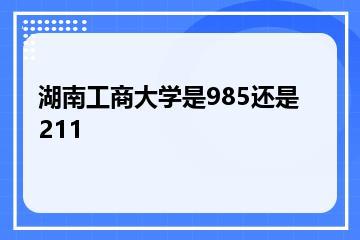 湖南工商大学是985还是211？