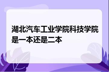 湖北汽车工业学院科技学院是一本还是二本？