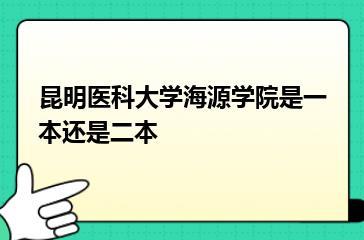 昆明医科大学海源学院是一本还是二本？
