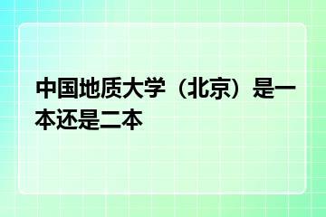 中国地质大学（北京）是一本还是二本？