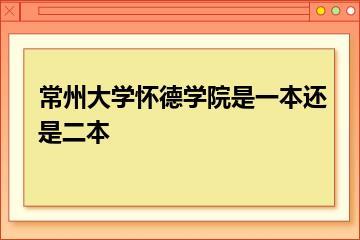 常州大学怀德学院是一本还是二本？