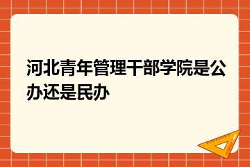 河北青年管理干部学院是公办还是民办？