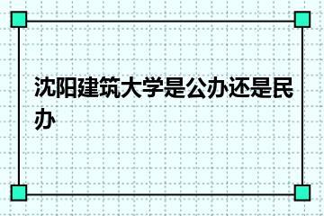 沈阳建筑大学是公办还是民办？