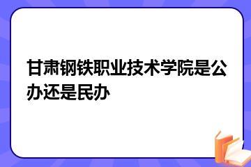 甘肃钢铁职业技术学院是公办还是民办？