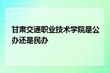 甘肃交通职业技术学院是公办还是民办？