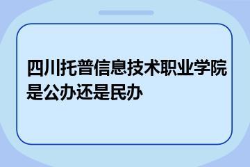 四川托普信息技术职业学院是公办还是民办？