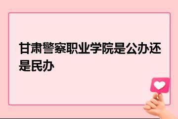 甘肃警察职业学院是公办还是民办？