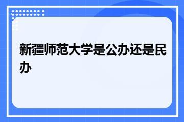 新疆师范大学是公办还是民办？